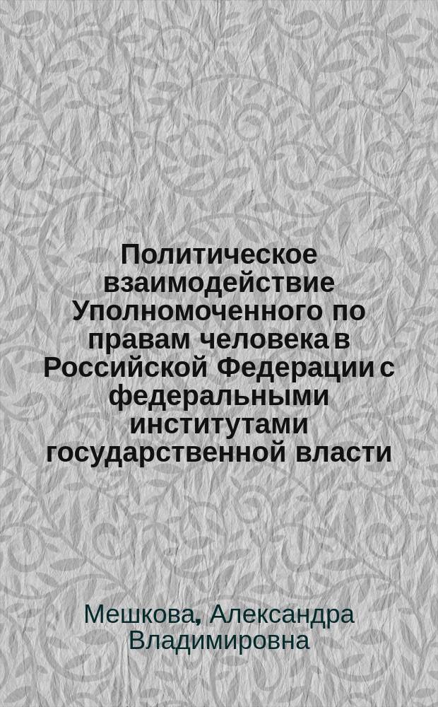 Политическое взаимодействие Уполномоченного по правам человека в Российской Федерации с федеральными институтами государственной власти (политологический анализ) : автореферат диссертации на соискание учёной степени кандидата политических наук : специальность 23.00.02 <Политические институты, политические процессы и технологии>