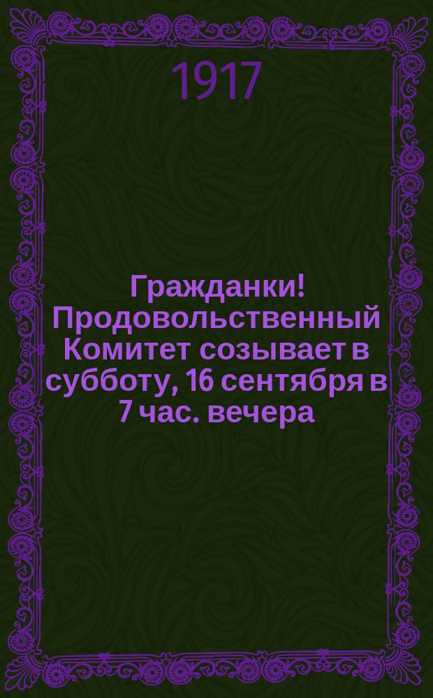 Гражданки! Продовольственный Комитет созывает в субботу, 16 сентября в 7 час. вечера... : листовка