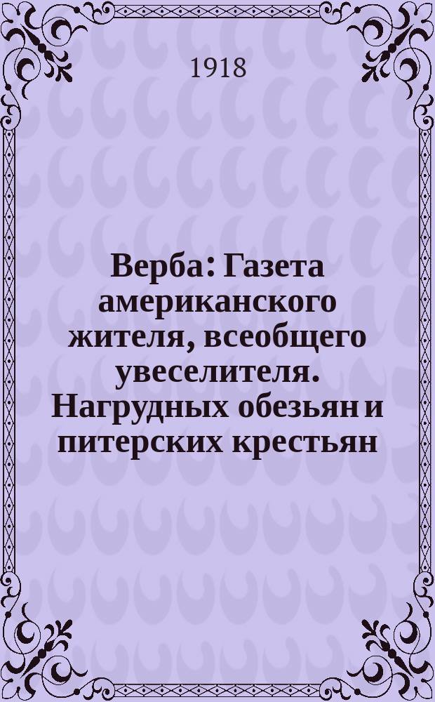 Верба : Газета американского жителя, всеобщего увеселителя. Нагрудных обезьян и питерских крестьян. Сотруднички - сплошь повара из Гостиного двора, все саботажники!