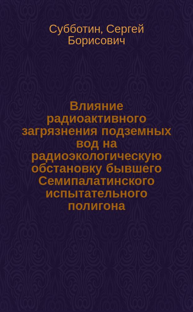 Влияние радиоактивного загрязнения подземных вод на радиоэкологическую обстановку бывшего Семипалатинского испытательного полигона : автореферат диссертации на соискание ученой степени кандидата геолого-минералогических наук : специальность 25.00.36 <Геоэкология>
