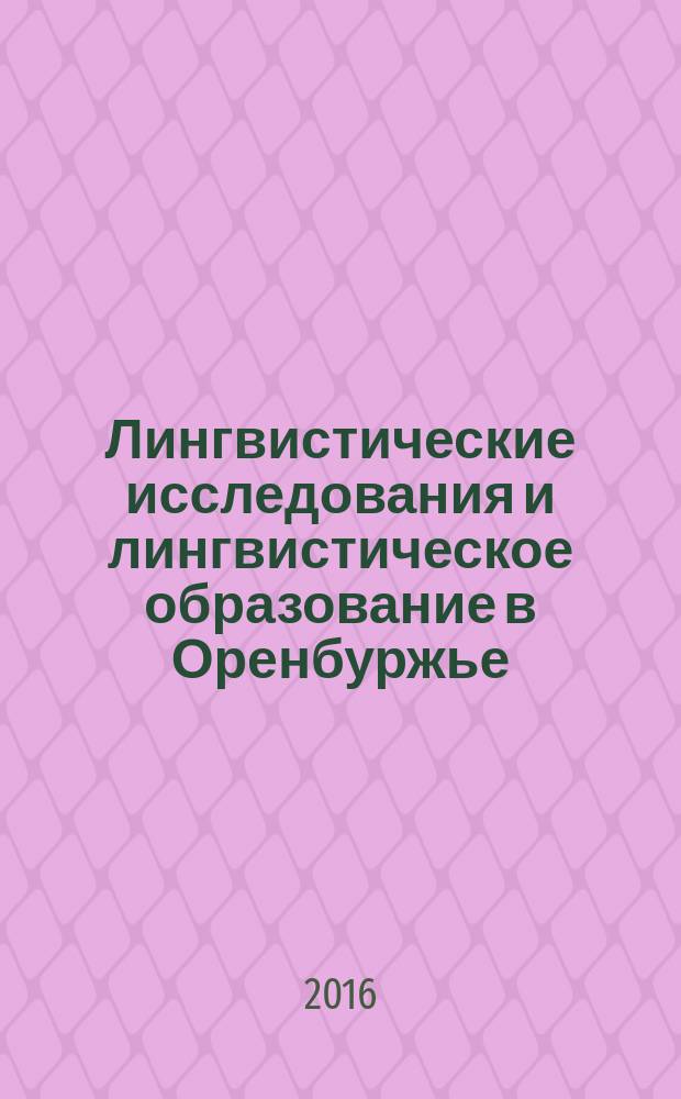 Лингвистические исследования и лингвистическое образование в Оренбуржье : материалы Региональной студенческой научно-практической конференции с международным участием ( г. Оренбург, 20-21 октября 2016 г.)