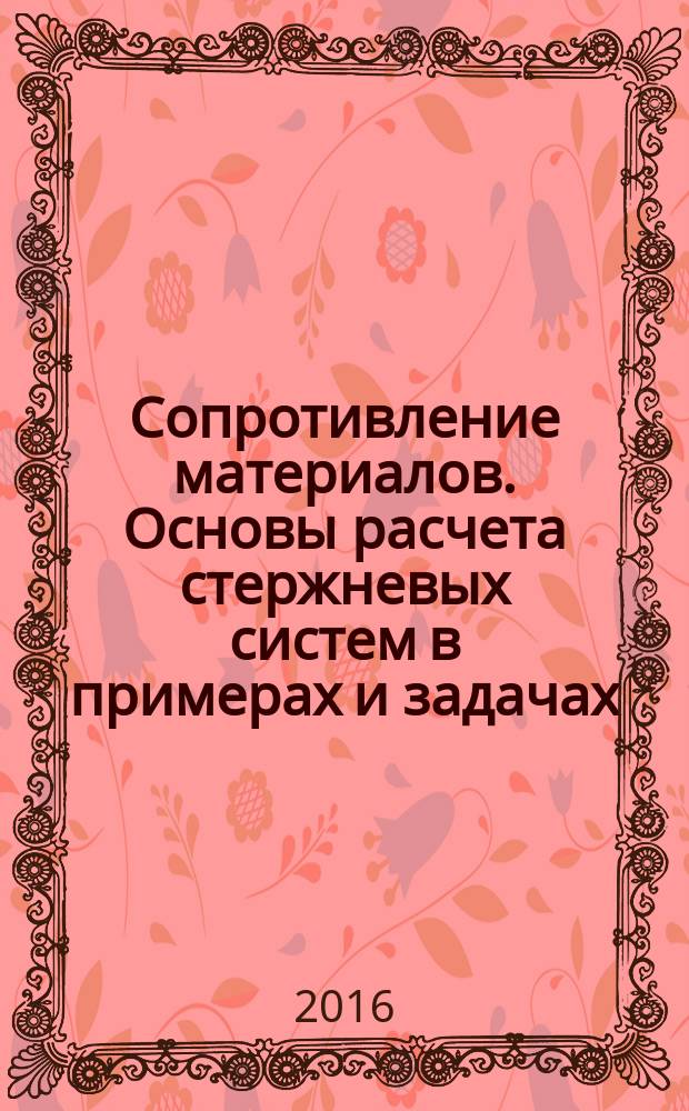 Сопротивление материалов. Основы расчета стержневых систем в примерах и задачах : учебное пособие для студентов, обучающихся по направлению подготовки 23.03.01 "Технология транспортных процессов"