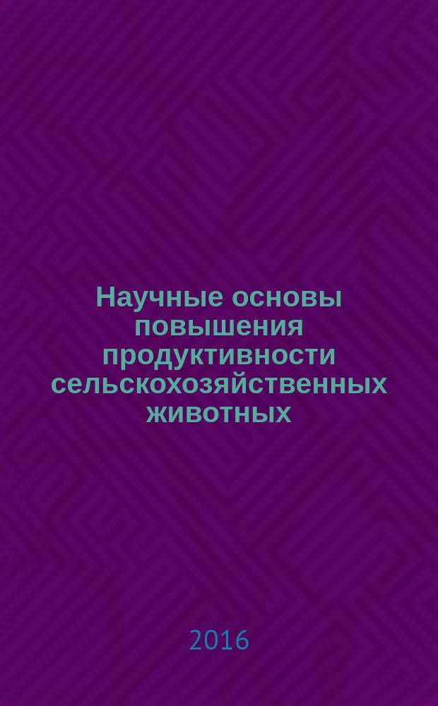 Научные основы повышения продуктивности сельскохозяйственных животных: сборник научных трудов СКНИИЖ по материалам 9-й международной научно-практической конференции (20-22 апреля 2016 г.). Ч. 1