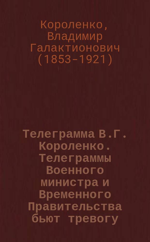 Телеграмма В.Г. Короленко. Телеграммы Военного министра и Временного Правительства бьют тревогу. Опасность надвигается. Будьте готовы! ... : листовка