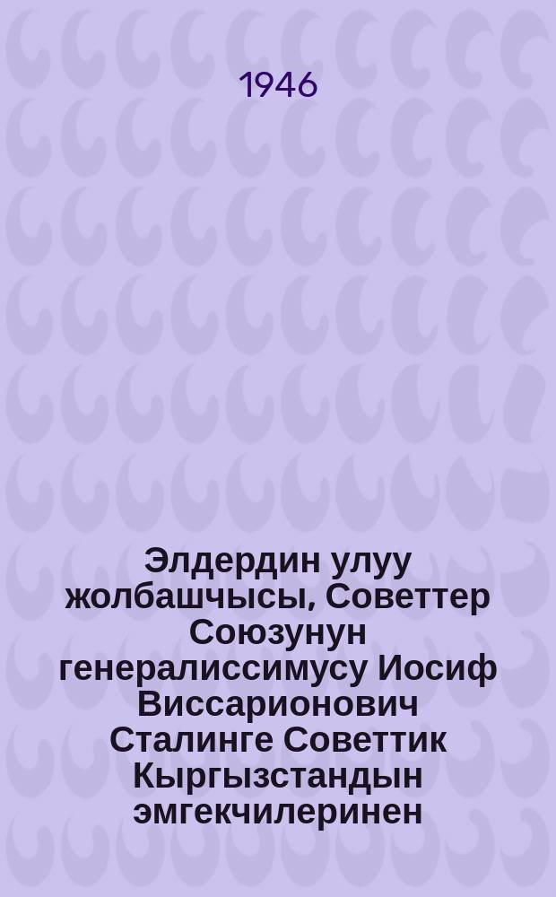 Элдердин улуу жолбашчысы, Советтер Союзунун генералиссимусу Иосиф Виссарионович Сталинге Советтик Кыргызстандын эмгекчилеринен = От трудящихся Советской Киргизии Великому вождю народов, Генералисисимусу Советского Союза Иосифу Виссарионовичу Сталину