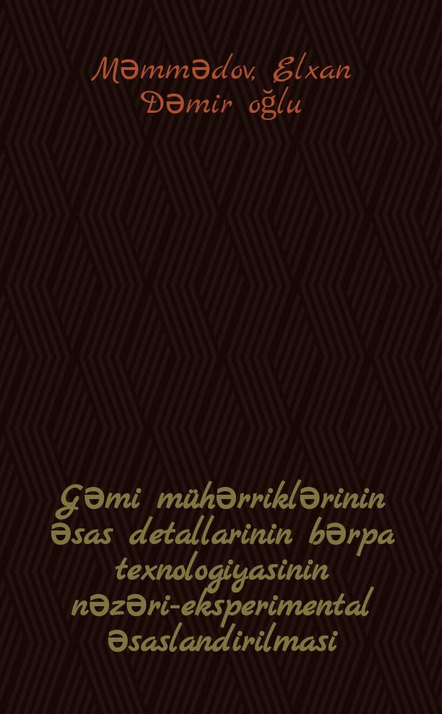 Gәmi m&uuml;hәrriklәrinin әsas detallarinin bәrpa texnologiyasinin nәzәri-eksperimental әsaslandirilmasi : 3319.03 -gәmiqayirma vә gәmi tәmiri texnologiyasi : texnika &uuml;zrә fәlsәfә dok. elmi dәrәсәsi almag &uuml;&ccedil;&uuml;n tәgdim edil. diss. avtoreferati = Теоретико-экспериментальное обоснование технологии восстановления основных деталей судовых двигателей