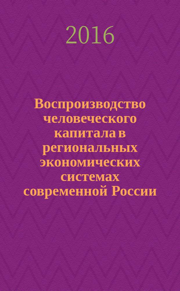 Воспроизводство человеческого капитала в региональных экономических системах современной России: структура, факторы и инструменты активизации : монография