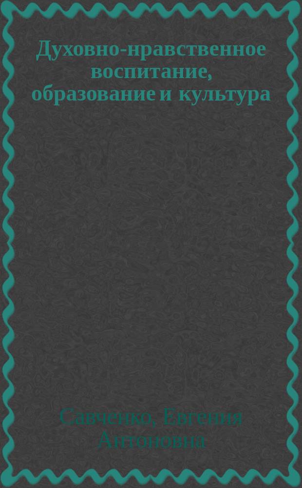 Духовно-нравственное воспитание, образование и культура : научно-методические и практические материалы из опыта воспитательной работы и образовательной деятельности СПФ МГГУ им. М. А. Шолохова