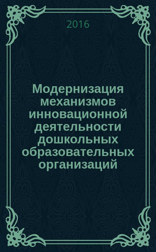 Модернизация механизмов инновационной деятельности дошкольных образовательных организаций : монография