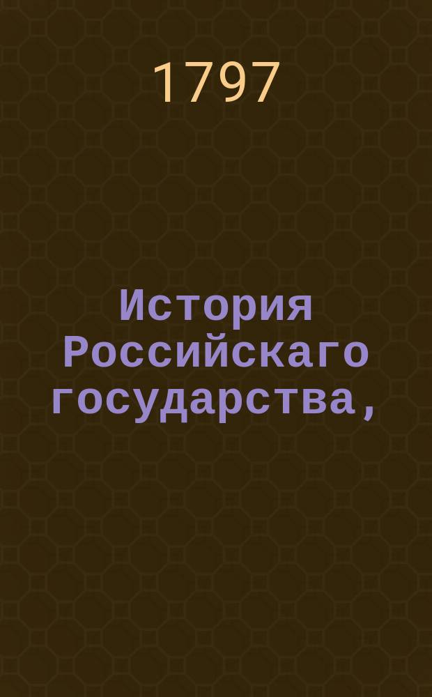 История Российскаго государства, : От начала онаго до нынешних времен составленная из Исторических наставлений Санктпетербургской Академии наук адъюнкта г. Гакмана, до 1786 года, а далее из других достоверных повествователей собранная для пользы любителей отечественной истории, а особливо обучающагося юношества с присовокуплением нужных объяснений