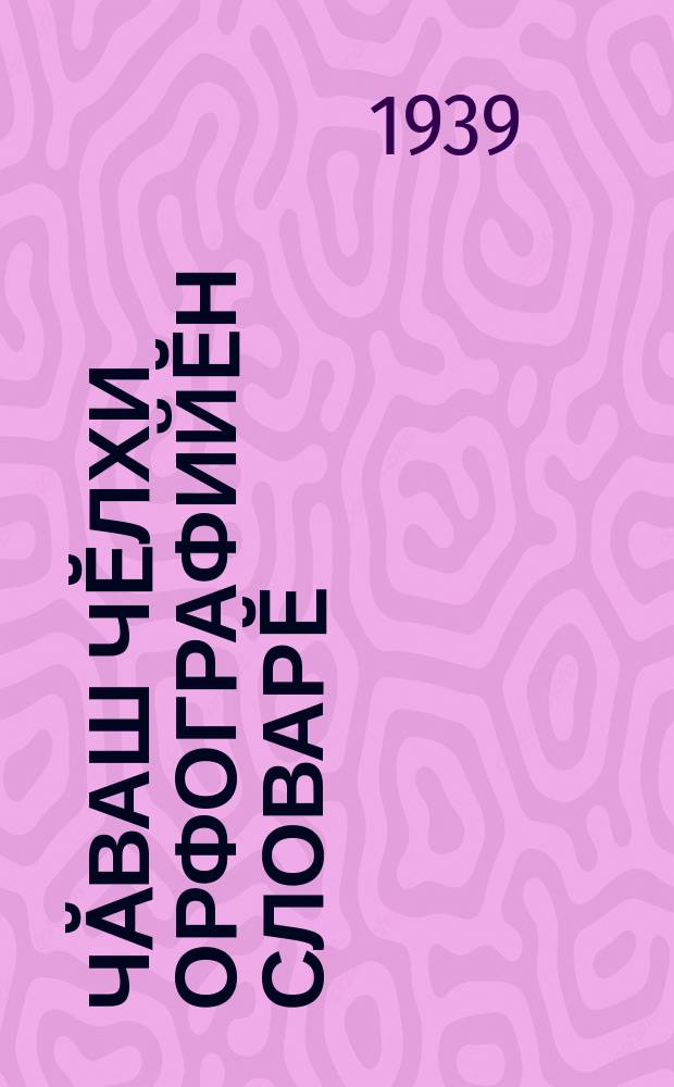 Чӑваш чӗлхи орфографийӗн словарӗ : пуҫламӗш, туллимар вӑтам тата вӑтам шкул валли = Орфографический словарь чувашского языка