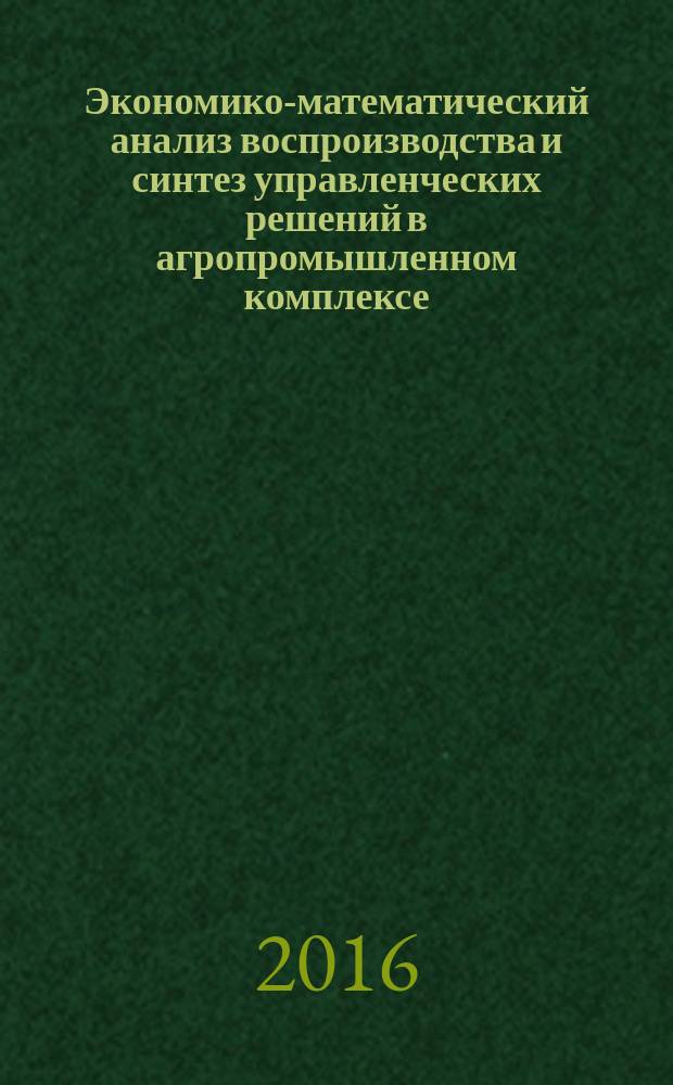 Экономико-математический анализ воспроизводства и синтез управленческих решений в агропромышленном комплексе : монография