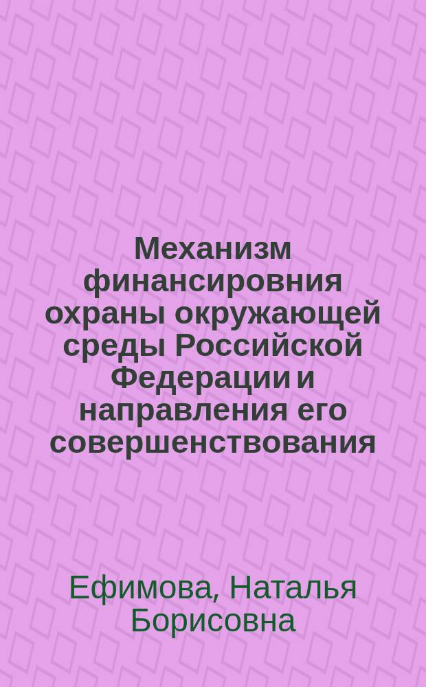 Механизм финансировния охраны окружающей среды Российской Федерации и направления его совершенствования : монография