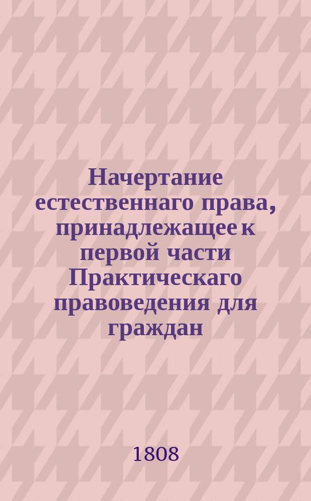 Начертание естественнаго права, принадлежащее к первой части Практическаго правоведения для граждан. Ч. 1