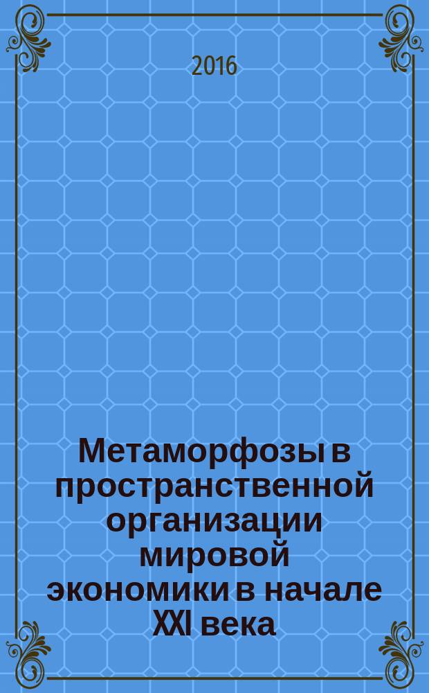 Метаморфозы в пространственной организации мировой экономики в начале XXI века : монография : сборник статей