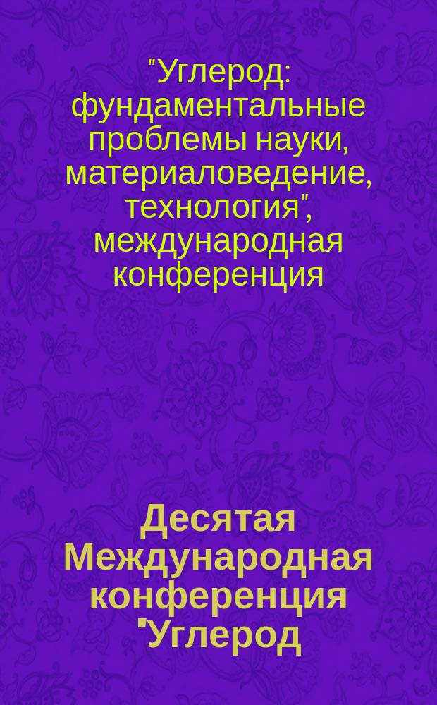 Десятая Международная конференция "Углерод: фундаментальные проблемы науки, материаловедение, технология" : сборник тезисов докладов