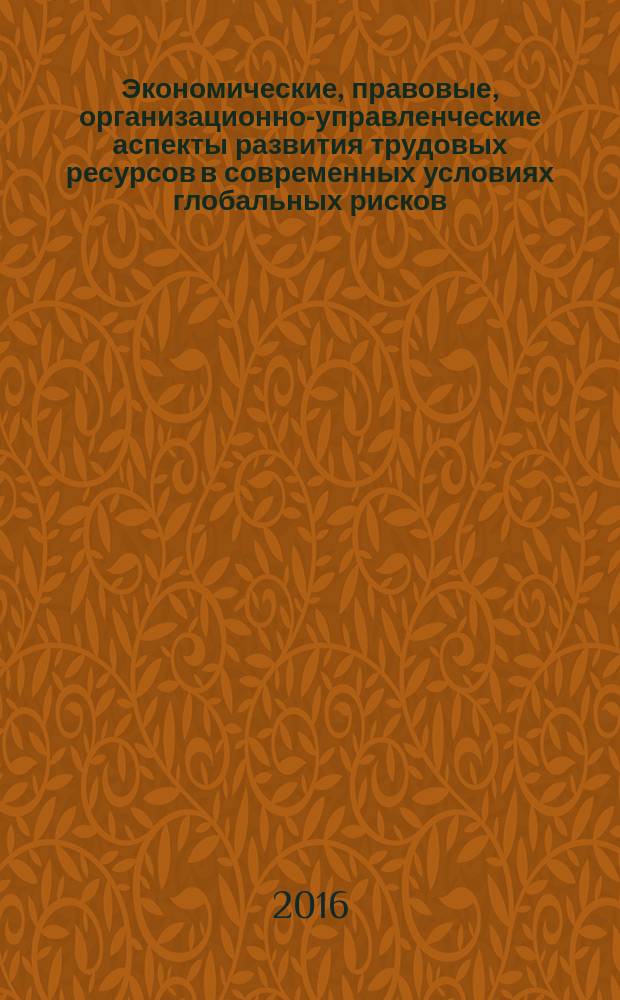 Экономические, правовые, организационно-управленческие аспекты развития трудовых ресурсов в современных условиях глобальных рисков : сборник материалов международной научно-практической конференции (10 февраля 2016 г.) в 2 ч. Ч. 2