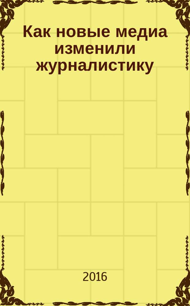 Как новые медиа изменили журналистику : [сборник статей]. 2012-2016