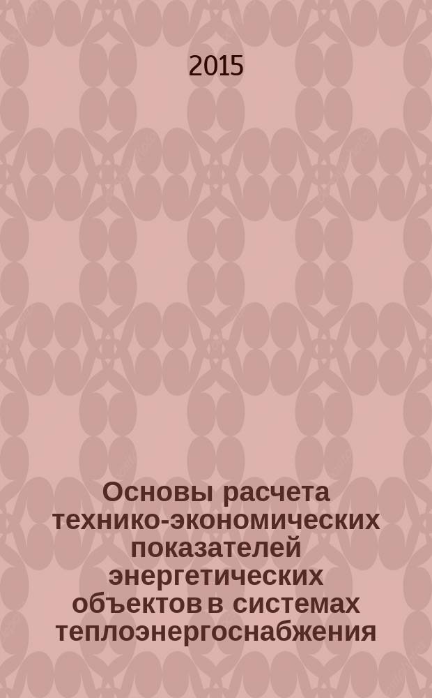 Основы расчета технико-экономических показателей энергетических объектов в системах теплоэнергоснабжения : учебное пособие для бакалавров направления 140100.62 - Теплоэнергетика и теплотехника, профиль - "Энергообеспечение предприятий"