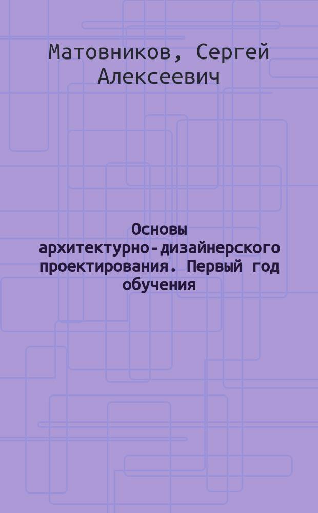 Основы архитектурно-дизайнерского проектирования. Первый год обучения : учебно-методическое пособие