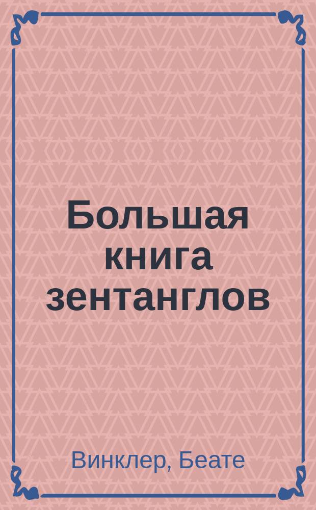 Большая книга зентанглов : 101 шаблон: от гениально простого до просто гениального : техника зентагл - шаг за шагом, новый бижу-формат карточек