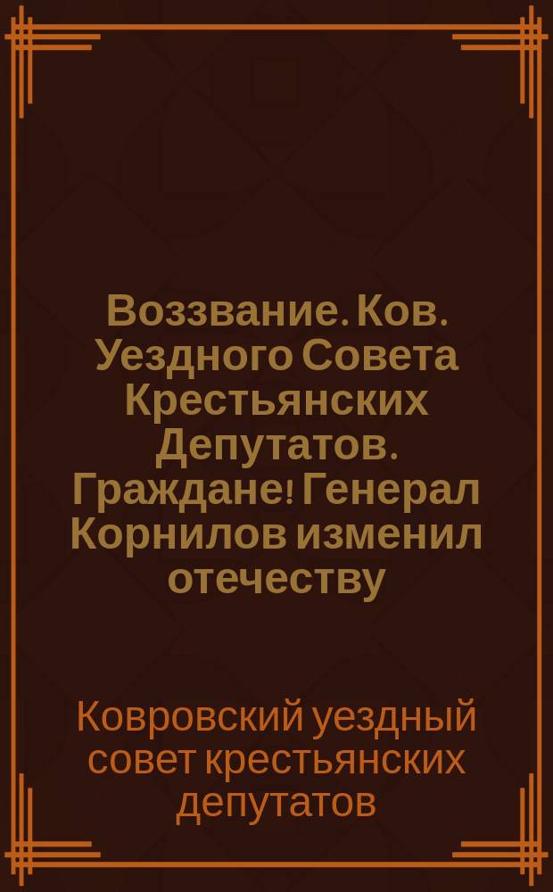 Воззвание. Ков. Уездного Совета Крестьянских Депутатов. Граждане! Генерал Корнилов изменил отечеству ...; Объявление от министра-председателя Керенского. Объявляю: 26-го сего августа генерал Корнилов прислал ко мне члена Государственной Думы В. Н. Львова ...: листовка