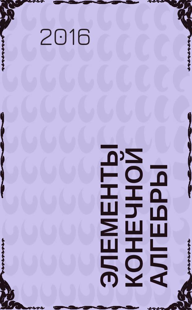 Элементы конечной алгебры : группы, кольца, поля, линейные пространства : учебное пособие