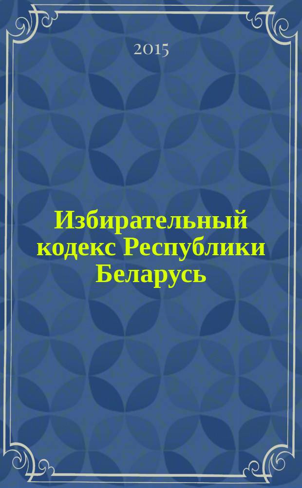 Избирательный кодекс Республики Беларусь : принят Палатой представителей 24 января 2000 года : одобрен Советом Республики 31 января 2000 года : с изменениями и дополнениями по состоянию на 17 июня 2015 года
