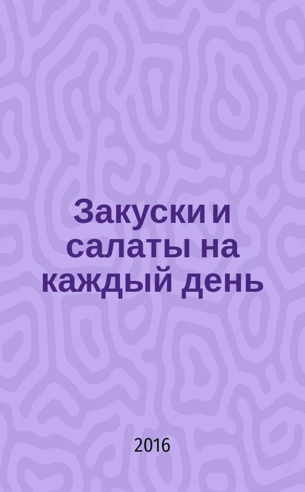 Закуски и салаты на каждый день : рецепты