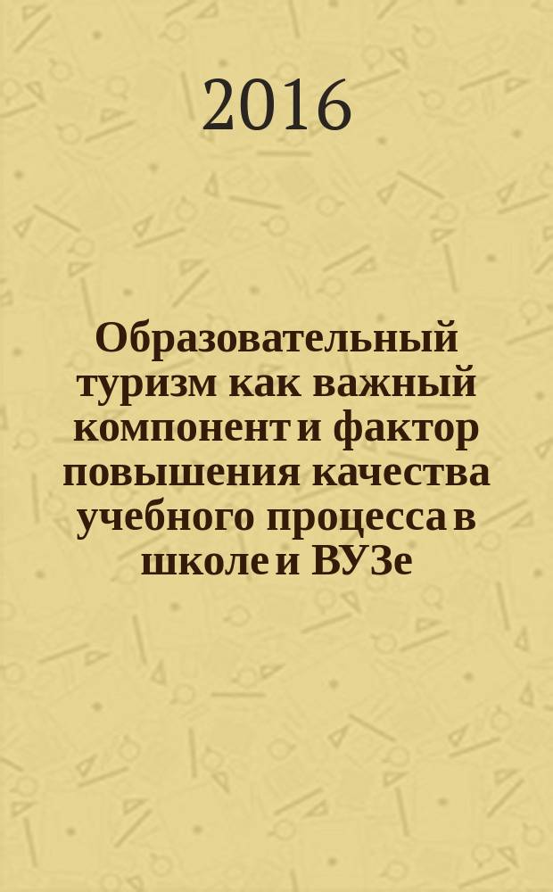 Образовательный туризм как важный компонент и фактор повышения качества учебного процесса в школе и ВУЗе : материалы Международной научно-практической конференции, Москва, 7 апреля 2016 г