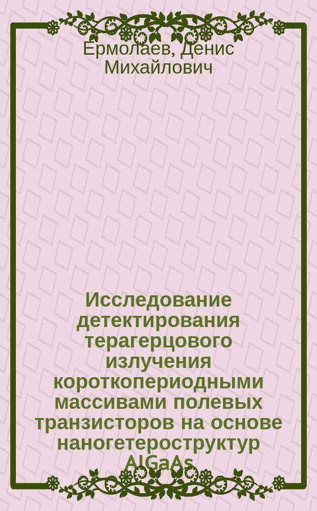 Исследование детектирования терагерцового излучения короткопериодными массивами полевых транзисторов на основе наногетероструктур AlGaAs/InGaAs/GaAs : автореферат диссертации на соискание ученой степени кандидата физико-математических наук : специальность 05.27.01 <Твердотельная электроника, радиоэлектронные компоненты, микро- и наноэлектроника, приборы на квантовых эффектах>