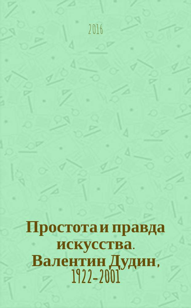 Простота и правда искусства. Валентин Дудин, 1922-2001 : альбом к 95-летию со дня рождения художника