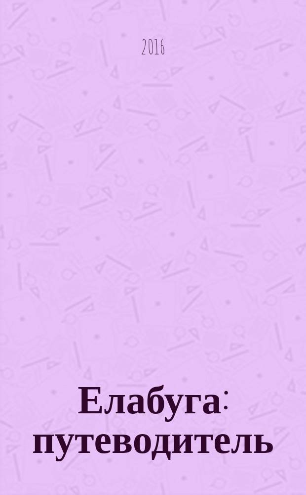 Елабуга : путеводитель : карта города, о городе, справочная информация, маршруты по городу