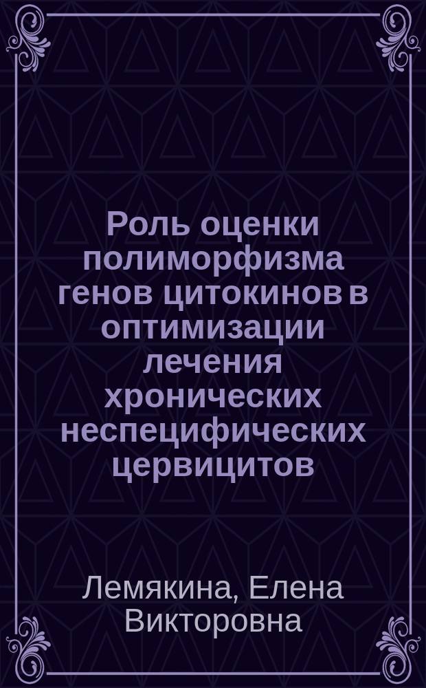 Роль оценки полиморфизма генов цитокинов в оптимизации лечения хронических неспецифических цервицитов : автореферат диссертации на соискание ученой степени кандидата медицинских наук : специальность 14.01.01 <Акушерство и гинекология>