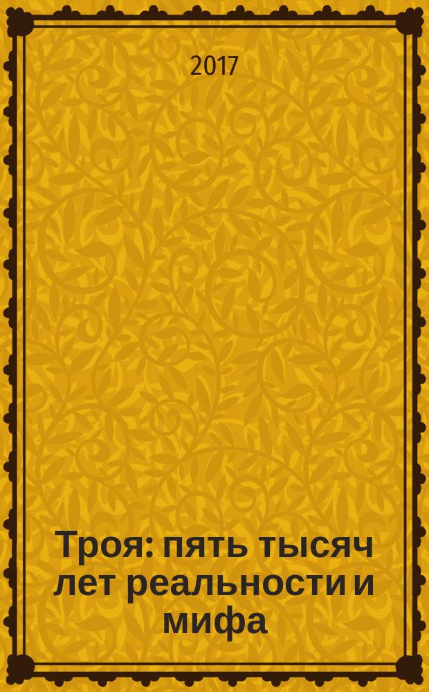 Троя : пять тысяч лет реальности и мифа