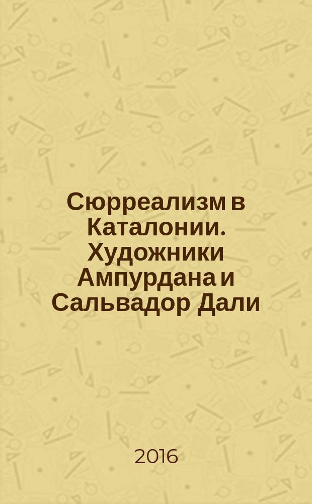 Сюрреализм в Каталонии. Художники Ампурдана и Сальвадор Дали = Surrealism in Catalonia. The artists of Emporda and Salvador Dali : каталог выставки, Санкт-Петербург, 28 октября 2016 - 5 февраля 2017 г