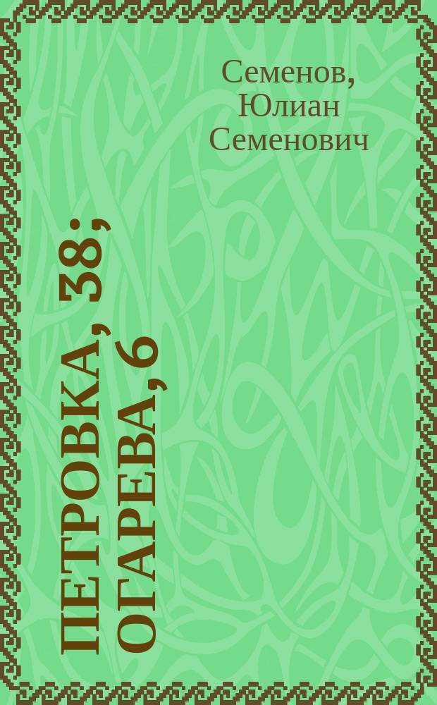 Петровка, 38; Огарева, 6: романы / Юлиан Семенов