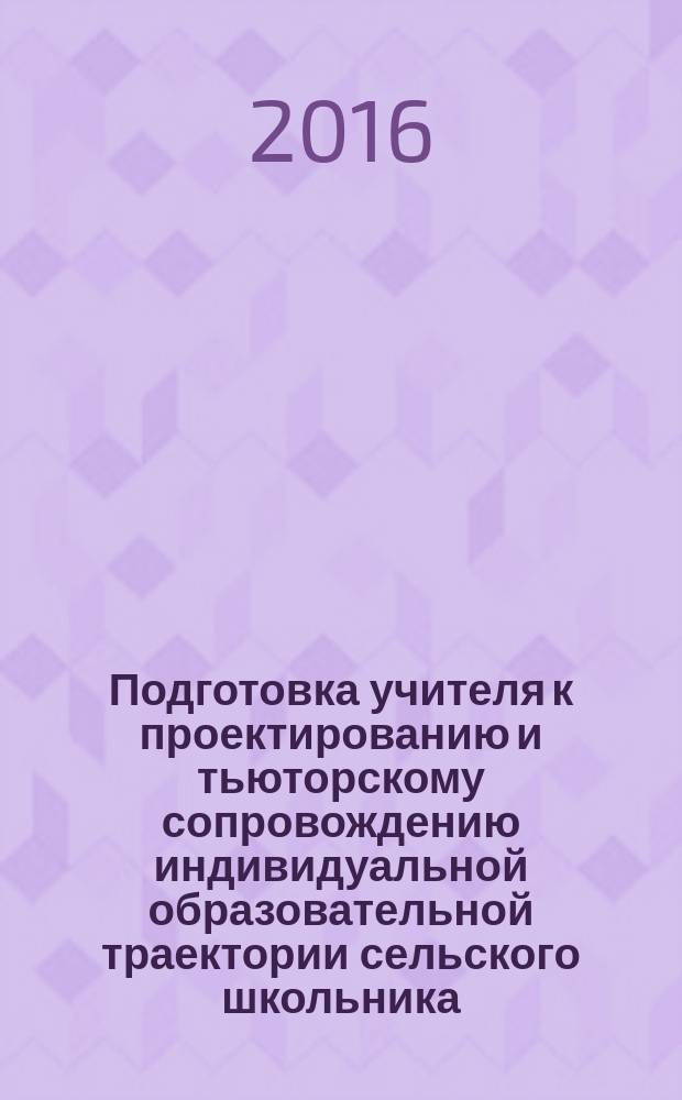 Подготовка учителя к проектированию и тьюторскому сопровождению индивидуальной образовательной траектории сельского школьника : монография