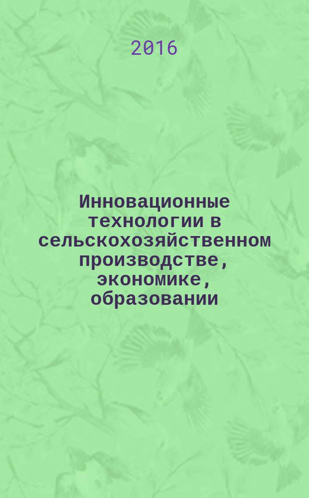 Инновационные технологии в сельскохозяйственном производстве, экономике, образовании : международная научно-практическая конференция, посвященная 110-летию с дня рождения доктора ветеринарных наук, профессора Есютина Александра Васильевича, 30 марта 2016 год : сборник материалов
