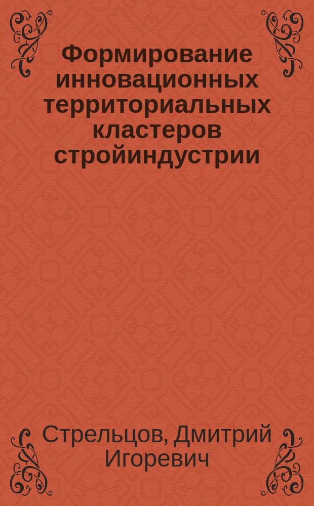 Формирование инновационных территориальных кластеров стройиндустрии : монография