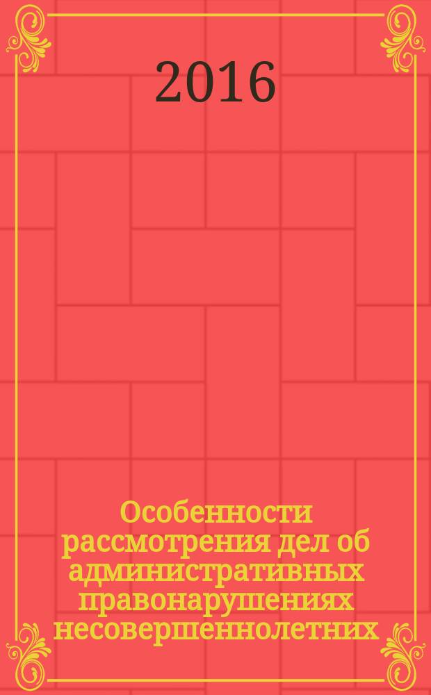 Особенности рассмотрения дел об административных правонарушениях несовершеннолетних : учебное пособие для курсантов и слушателей образовательных организаций системы МВД России, сотрудников органов внутренних дел Российской Федерации