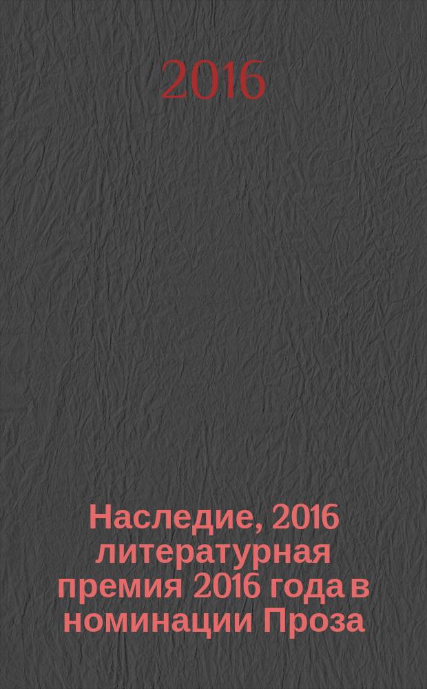 Наследие, 2016 [литературная премия 2016 года в номинации] Проза : [альманах с произведениями участников конкурса]. Кн. 2