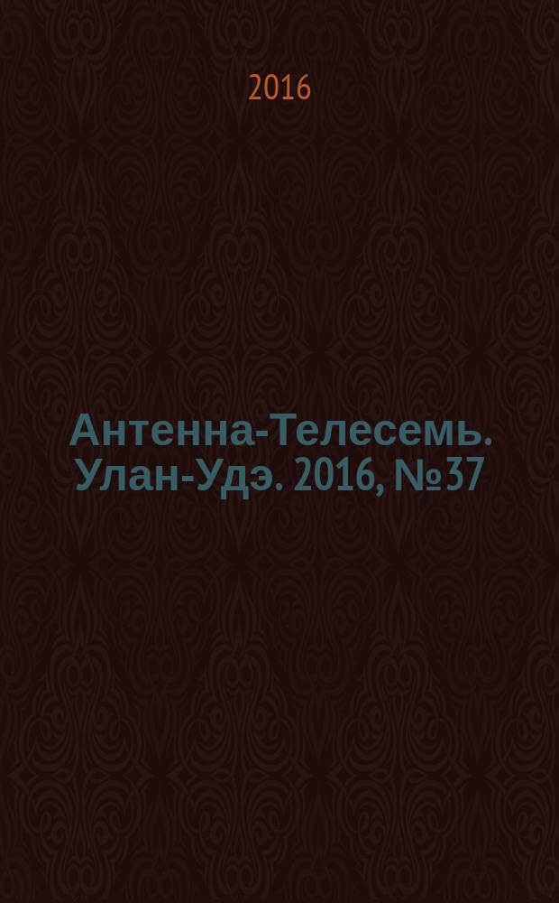 Антенна-Телесемь. Улан-Удэ. 2016, № 37 (37)