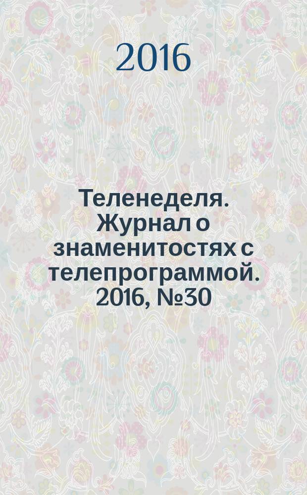 Теленеделя. Журнал о знаменитостях с телепрограммой. 2016, № 30