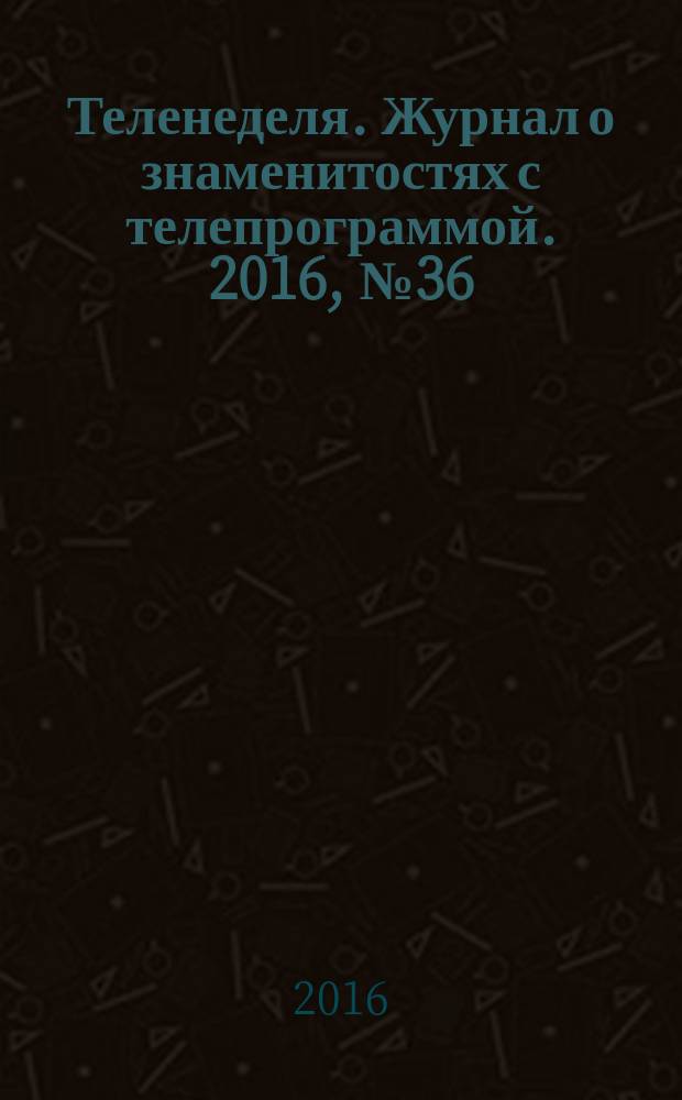 Теленеделя. Журнал о знаменитостях с телепрограммой. 2016, № 36