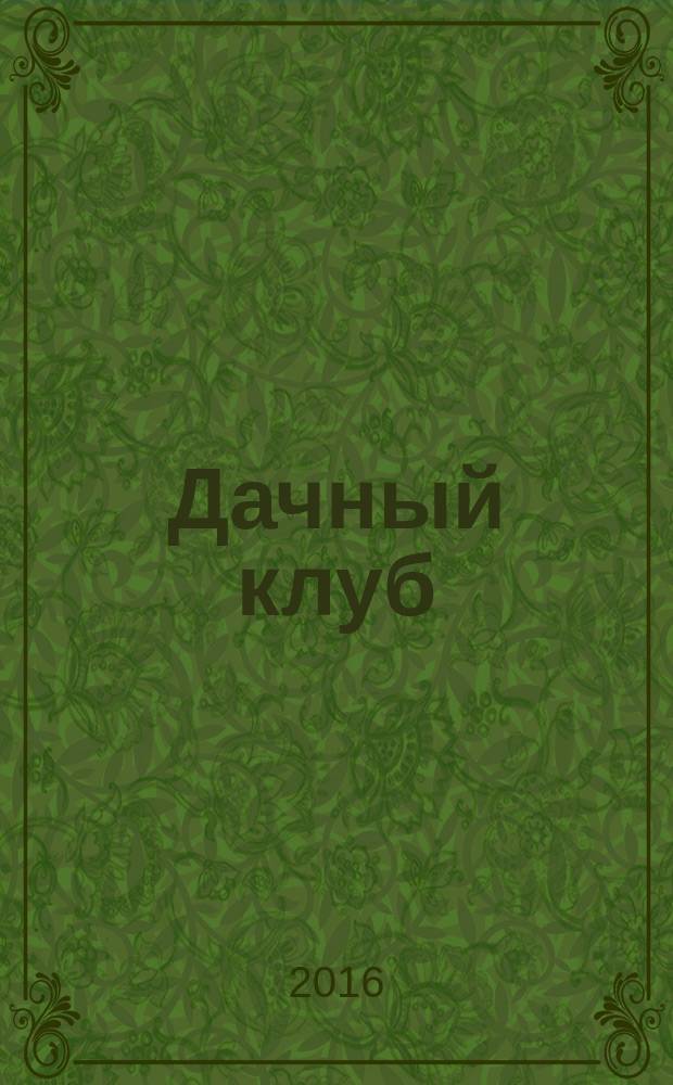 Дачный клуб : жизнь в загородном доме цветник, сад, огород ежемесячный журнал. 2016, № 11 (68)