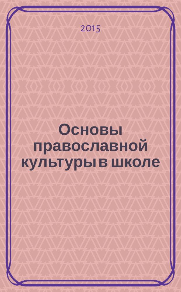 Основы православной культуры в школе : журнал для педагогов, методистов, исследователей, студентов и всех, кто интересуется историей православной культуры. 2015, № 5/6