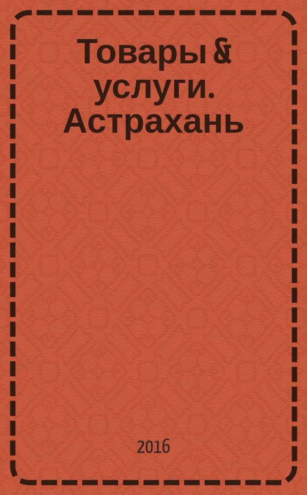 Товары & услуги. Астрахань : рекламно-информационное издание. 2016, № 2