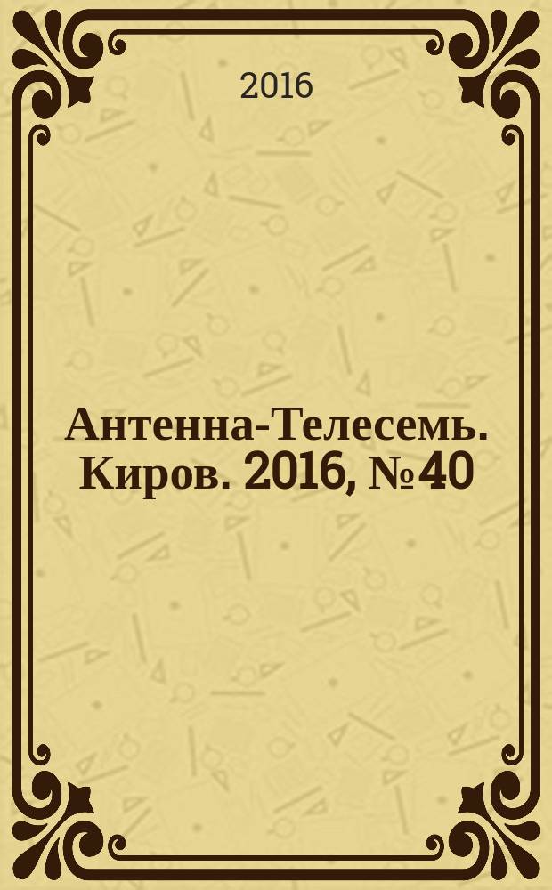 Антенна-Телесемь. Киров. 2016, № 40 (40)