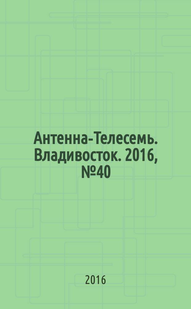 Антенна-Телесемь. Владивосток. 2016, № 40 (40)